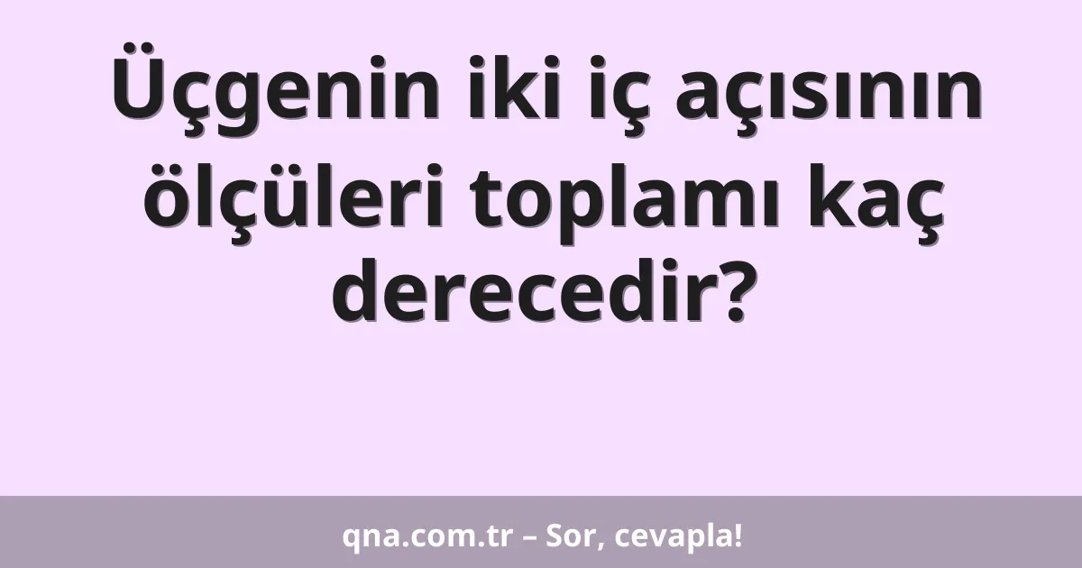 Üçgenin iki iç açısının ölçüleri toplamı kaç derecedir?