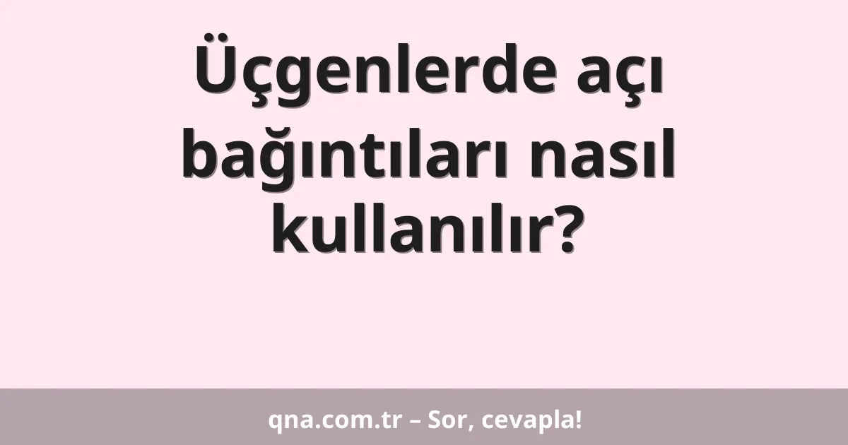 Üçgenlerde açı bağıntıları nasıl kullanılır?