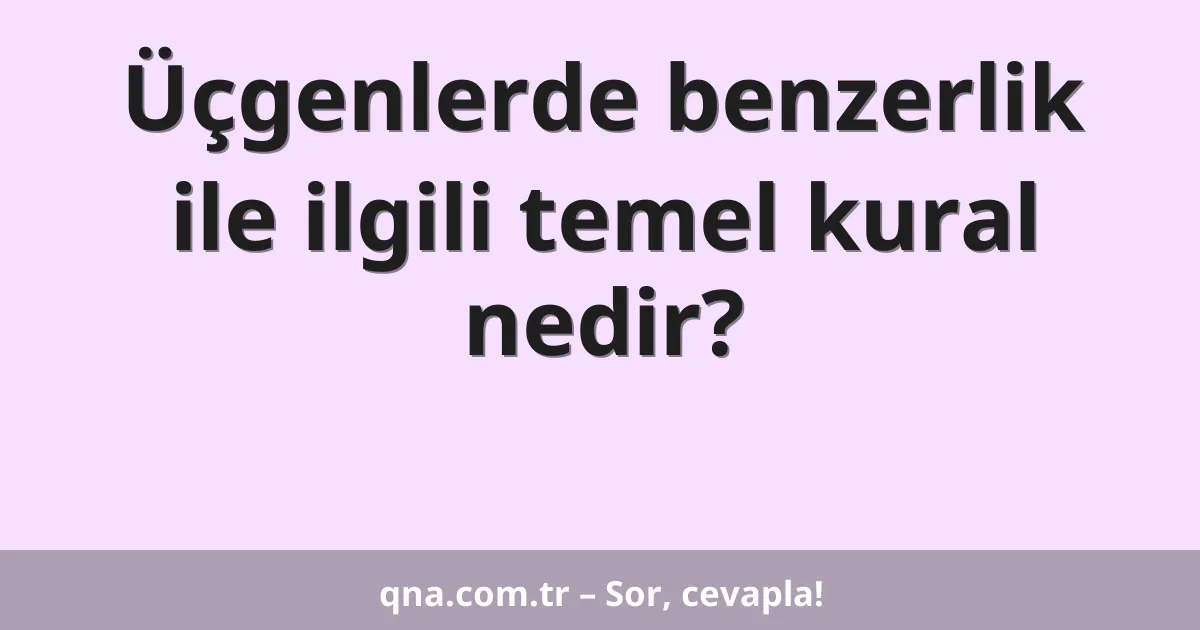 Üçgenlerde benzerlik ile ilgili temel kural nedir?