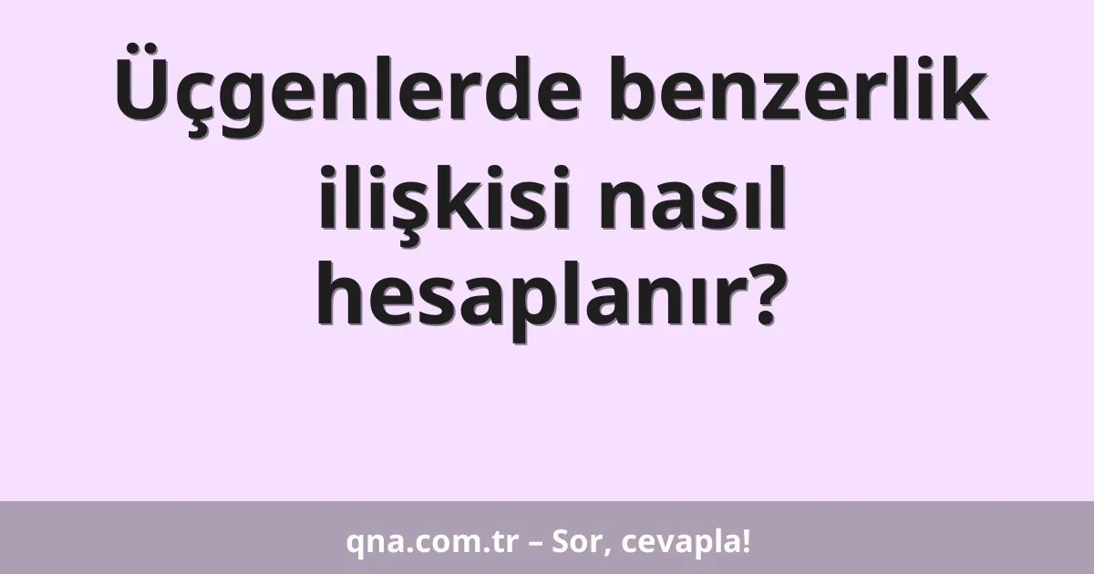 Üçgenlerde benzerlik ilişkisi nasıl hesaplanır?