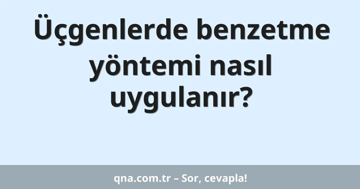 Üçgenlerde benzetme yöntemi nasıl uygulanır?