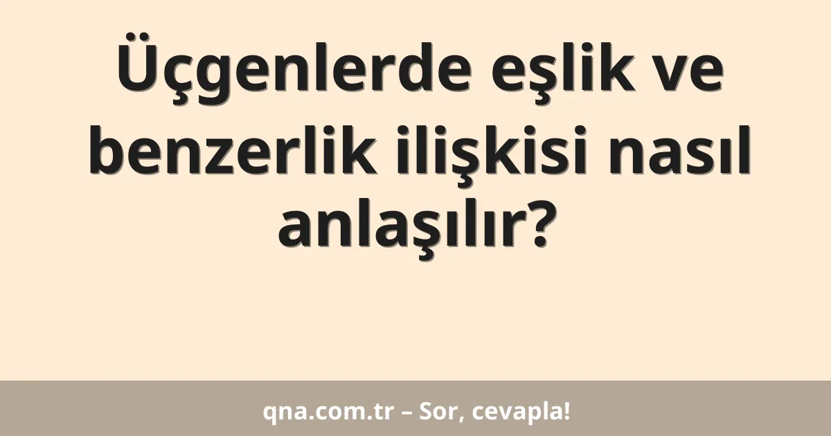 Üçgenlerde eşlik ve benzerlik ilişkisi nasıl anlaşılır?
