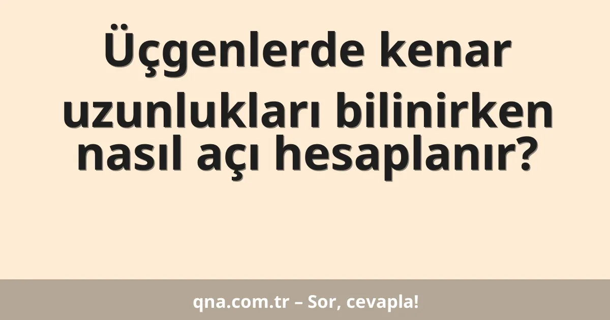 Üçgenlerde kenar uzunlukları bilinirken nasıl açı hesaplanır?