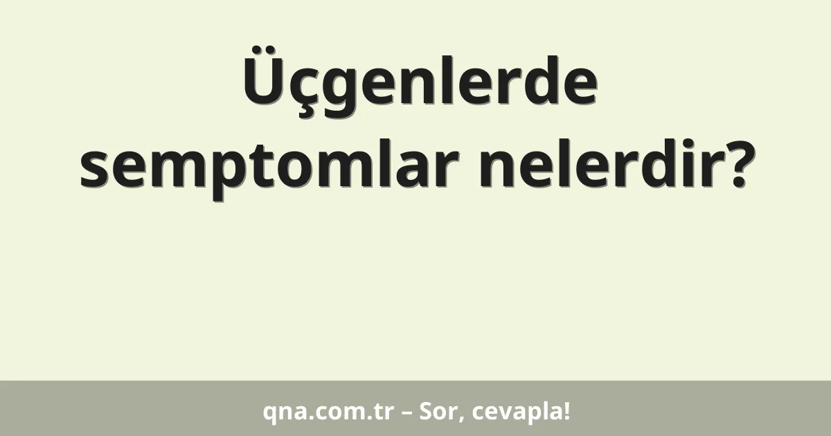 Üçgenlerde semptomlar nelerdir?
