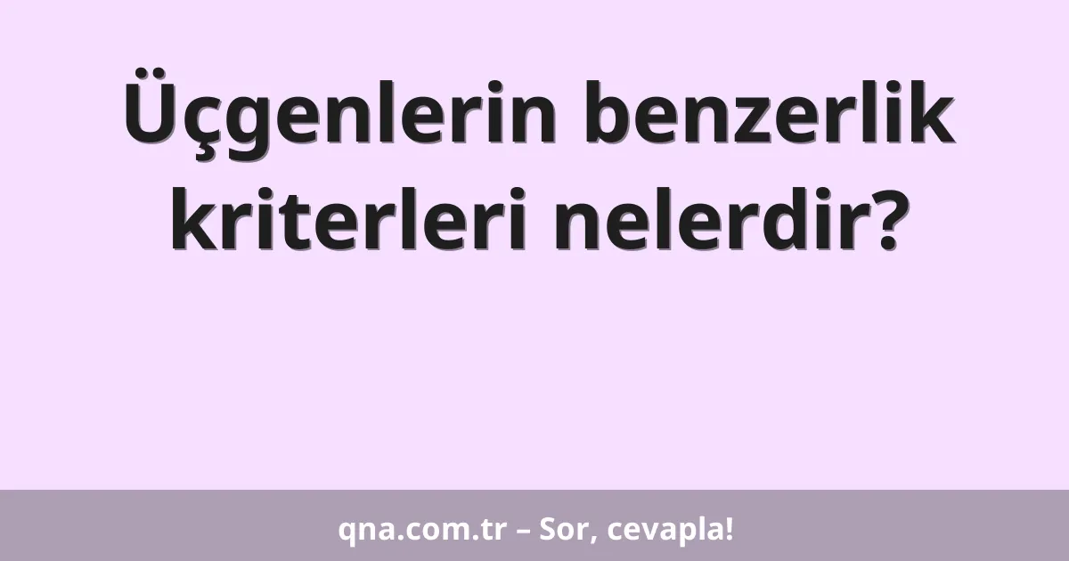 Üçgenlerin benzerlik kriterleri nelerdir?