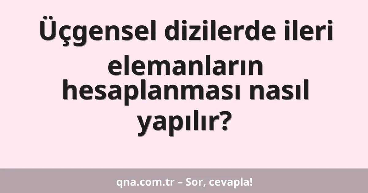 Üçgensel dizilerde ileri elemanların hesaplanması nasıl yapılır?