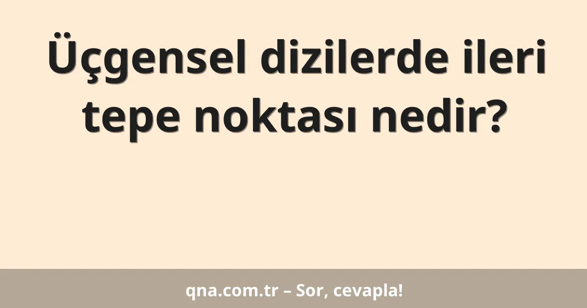 Üçgensel dizilerde ileri tepe noktası nedir?