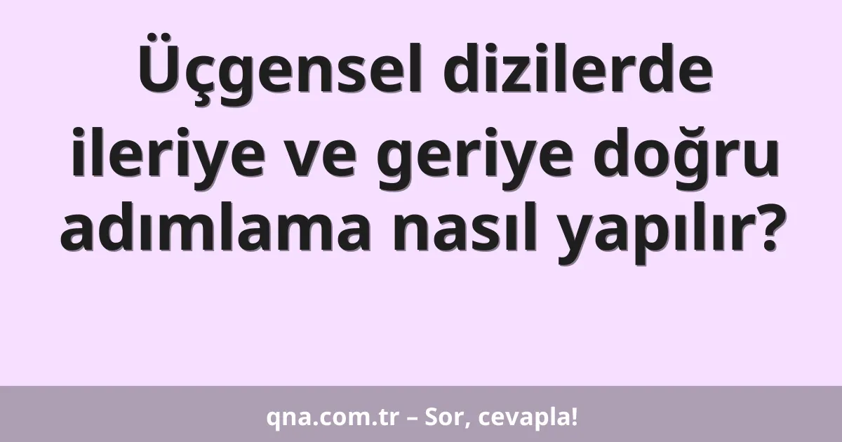 Üçgensel dizilerde ileriye ve geriye doğru adımlama nasıl yapılır?