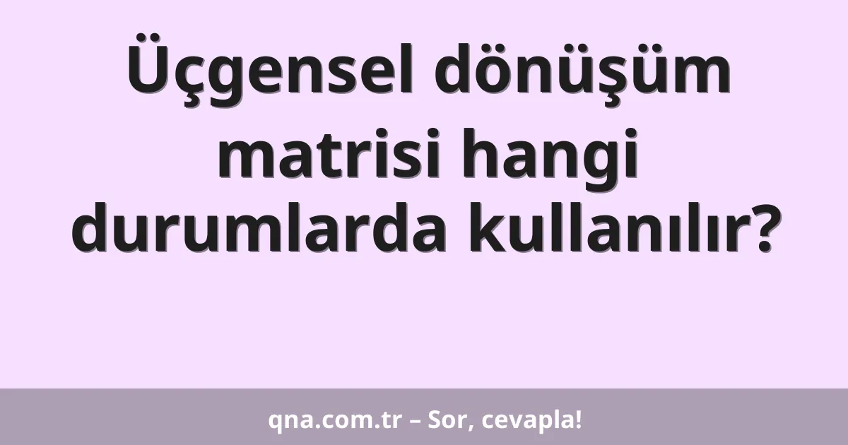 Üçgensel dönüşüm matrisi hangi durumlarda kullanılır?