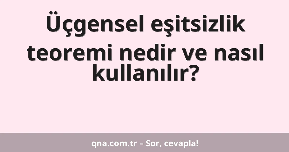 Üçgensel eşitsizlik teoremi nedir ve nasıl kullanılır?