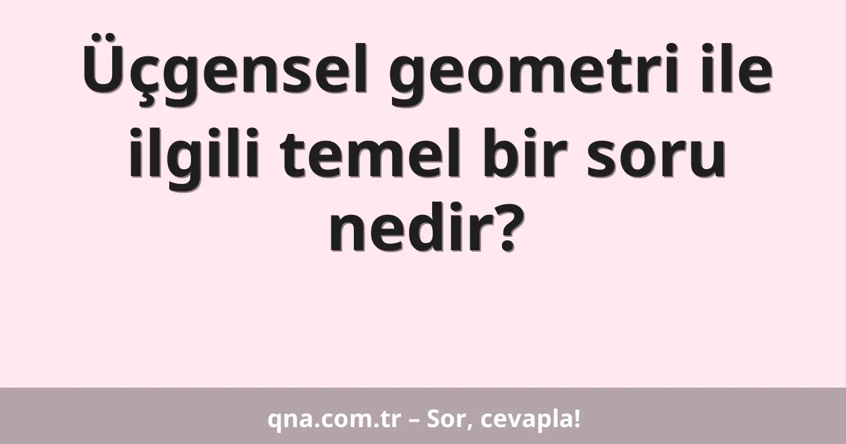 Üçgensel geometri ile ilgili temel bir soru nedir?