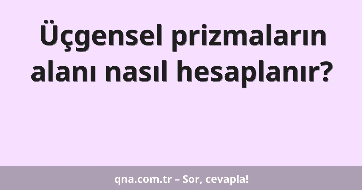 Üçgensel prizmaların alanı nasıl hesaplanır?