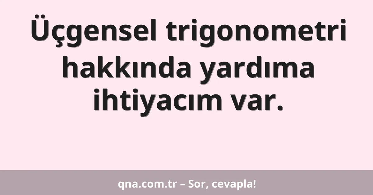 Üçgensel trigonometri hakkında yardıma ihtiyacım var.