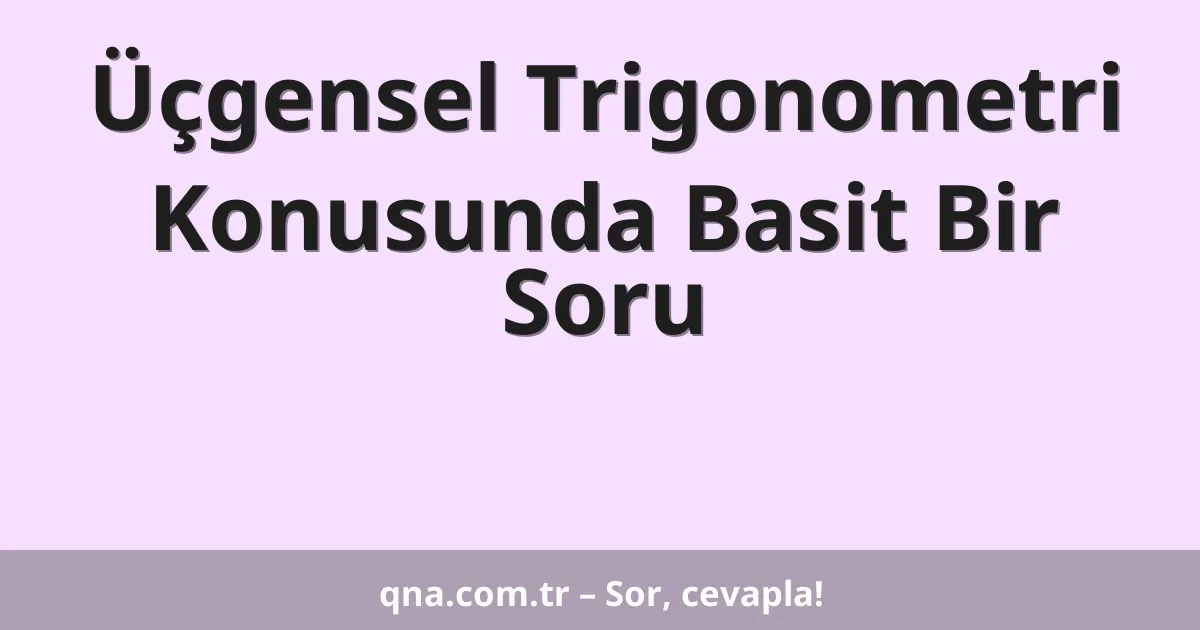 Üçgensel Trigonometri Konusunda Basit Bir Soru