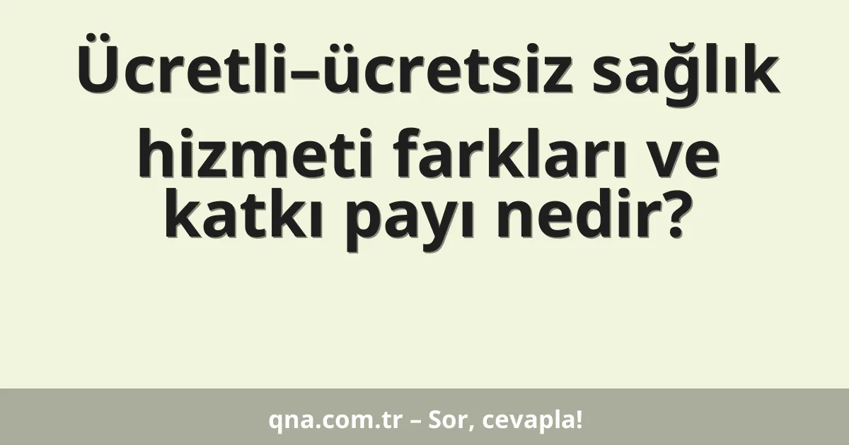 Ücretli–ücretsiz sağlık hizmeti farkları ve katkı payı nedir?