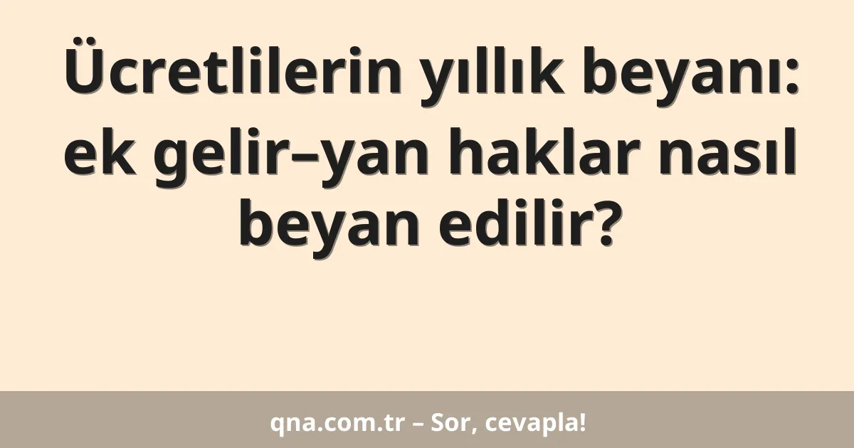 Ücretlilerin yıllık beyanı: ek gelir–yan haklar nasıl beyan edilir?
