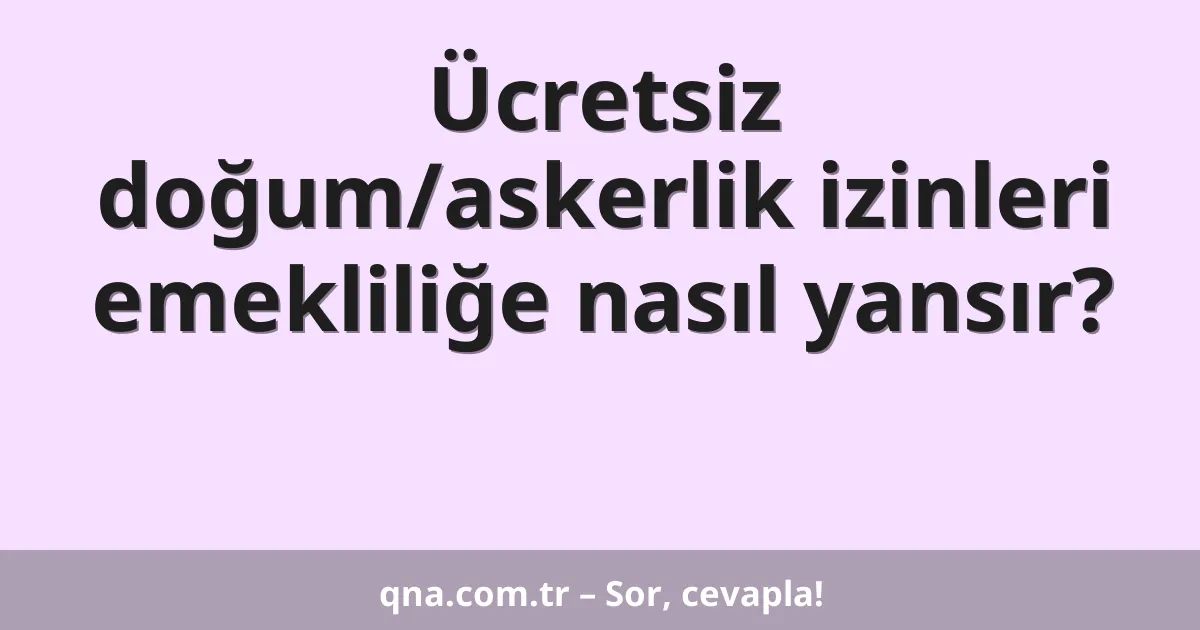 Ücretsiz doğum/askerlik izinleri emekliliğe nasıl yansır?