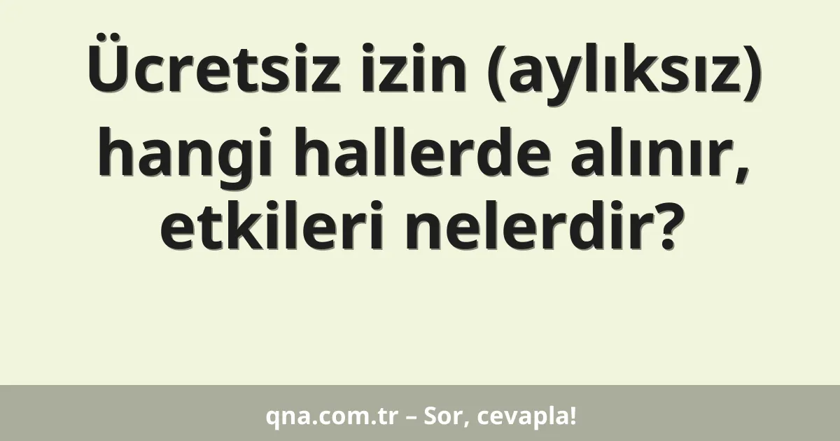 Ücretsiz izin (aylıksız) hangi hallerde alınır, etkileri nelerdir?