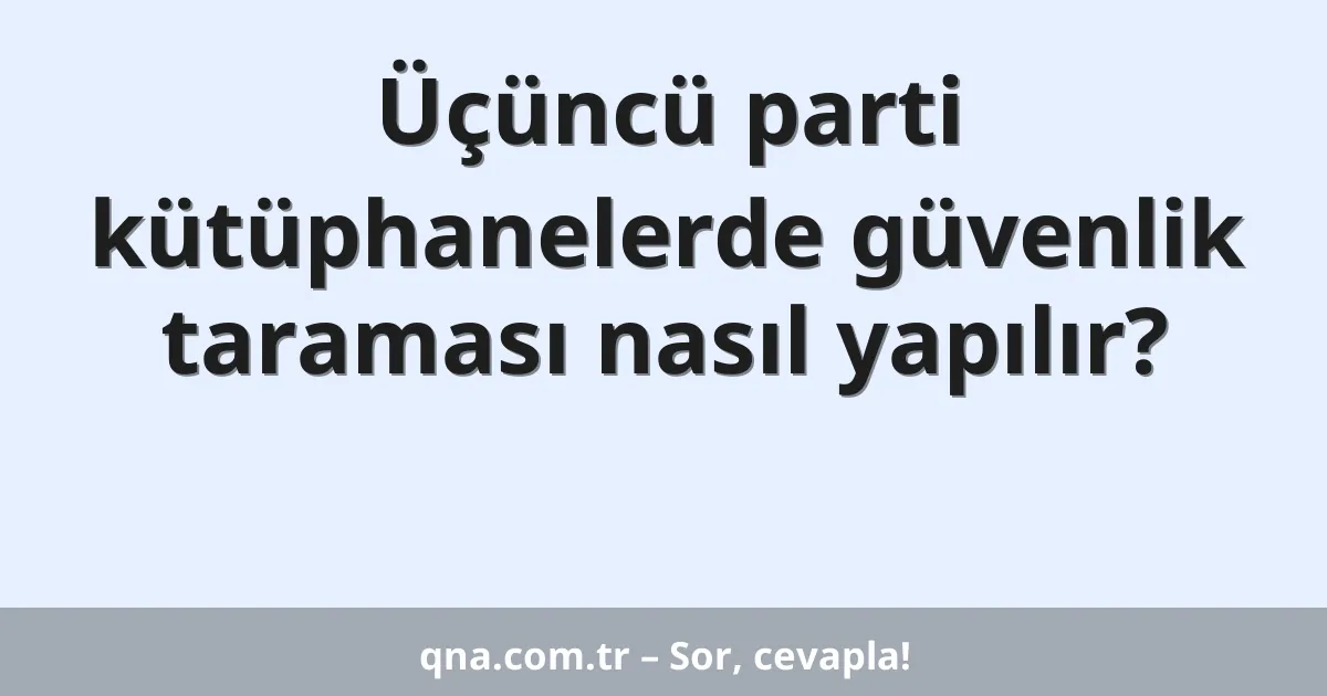 Üçüncü parti kütüphanelerde güvenlik taraması nasıl yapılır?