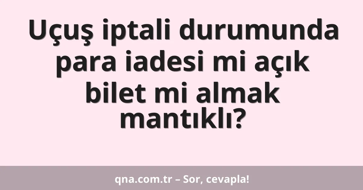 Uçuş iptali durumunda para iadesi mi açık bilet mi almak mantıklı?