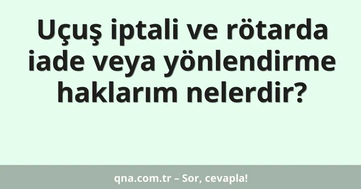 Uçuş iptali ve rötarda iade veya yönlendirme haklarım nelerdir?