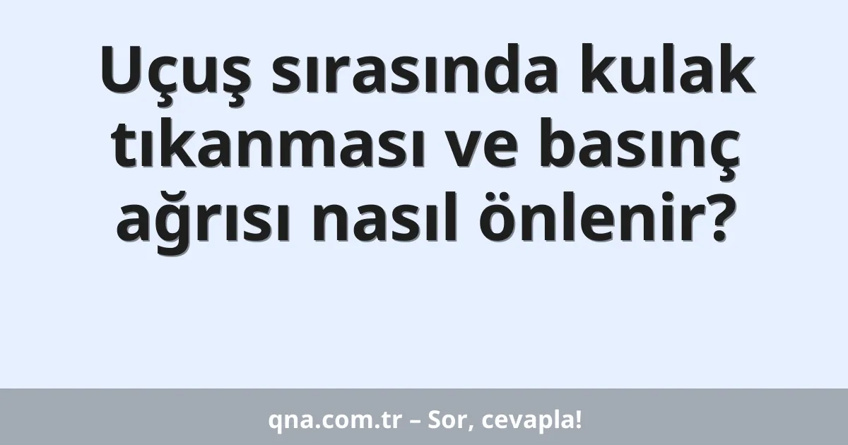 Uçuş sırasında kulak tıkanması ve basınç ağrısı nasıl önlenir?