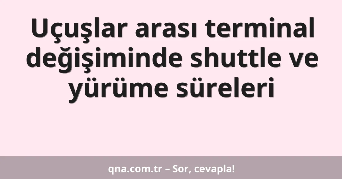Uçuşlar arası terminal değişiminde shuttle ve yürüme süreleri