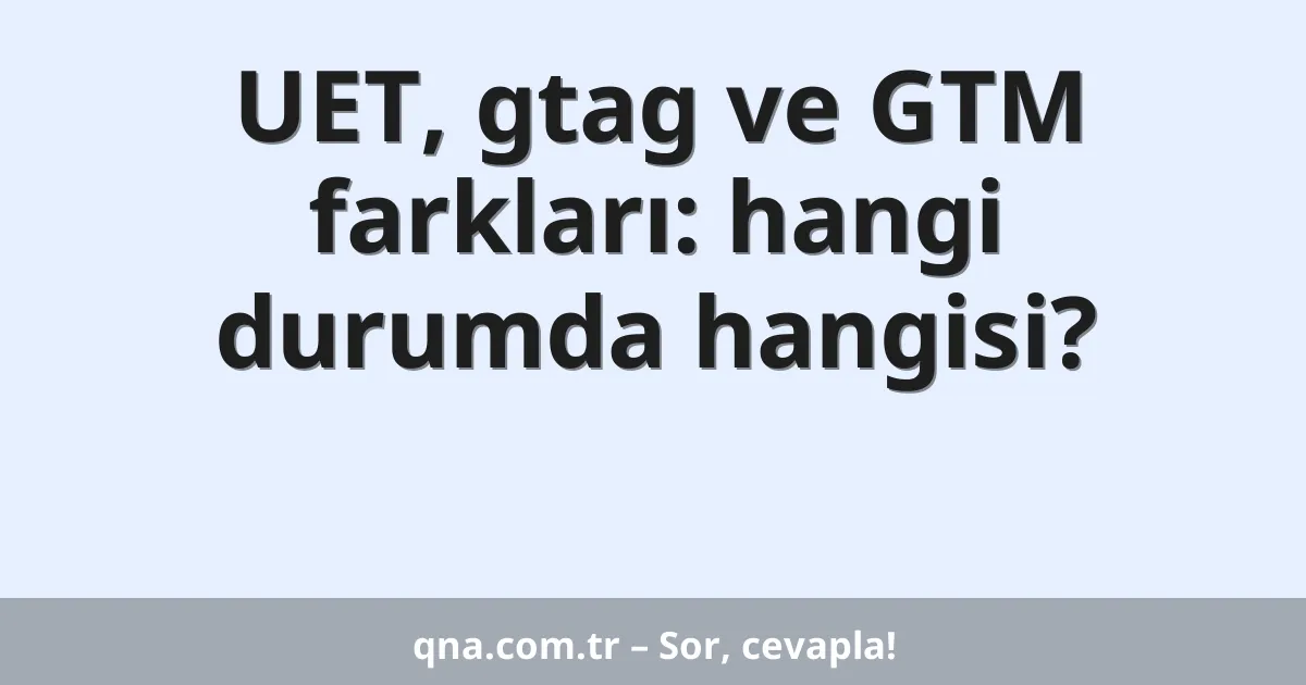 UET, gtag ve GTM farkları: hangi durumda hangisi?