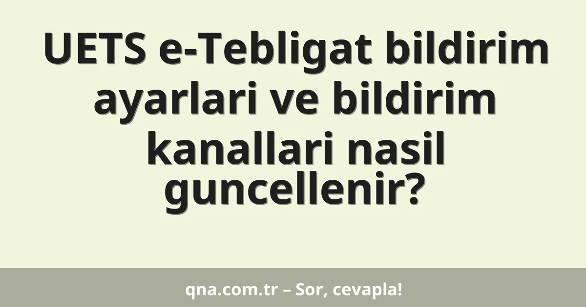 UETS e-Tebligat bildirim ayarlari ve bildirim kanallari nasil guncellenir?