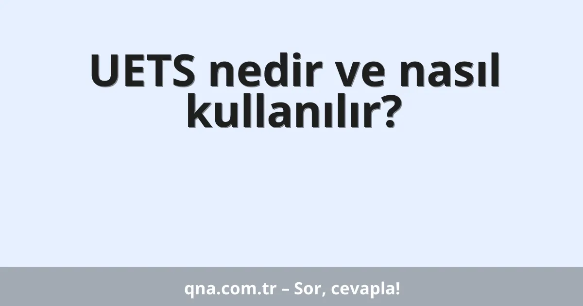 UETS nedir ve nasıl kullanılır?