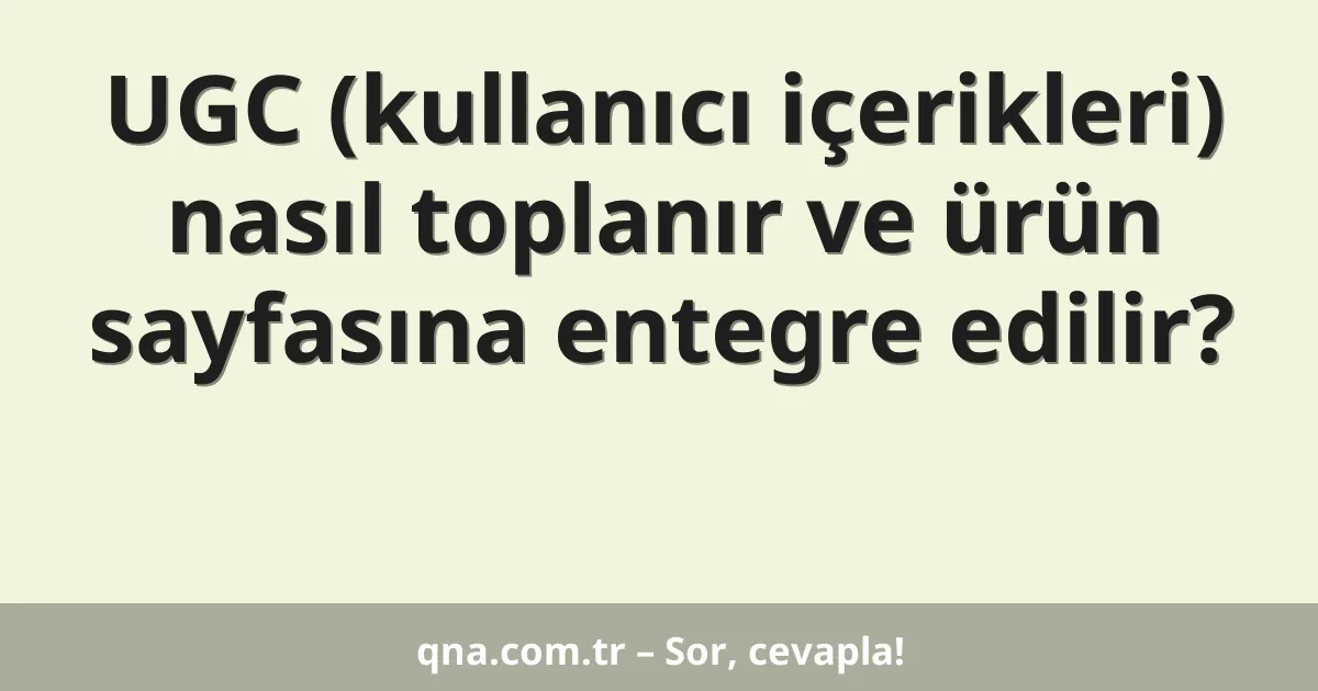 UGC (kullanıcı içerikleri) nasıl toplanır ve ürün sayfasına entegre edilir?
