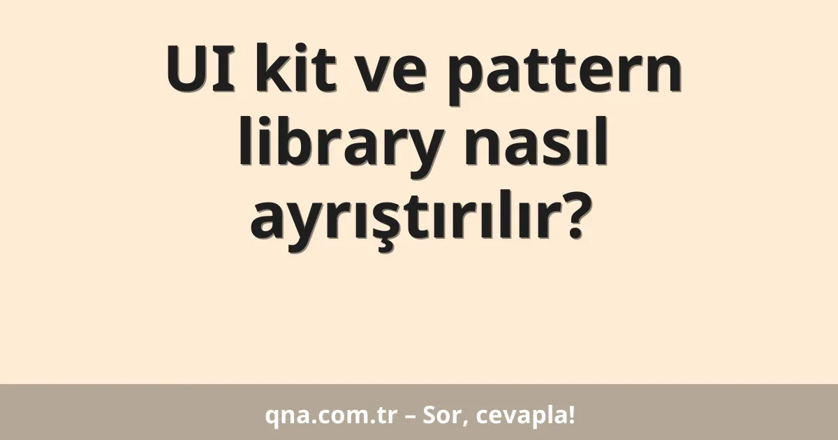 UI kit ve pattern library nasıl ayrıştırılır?