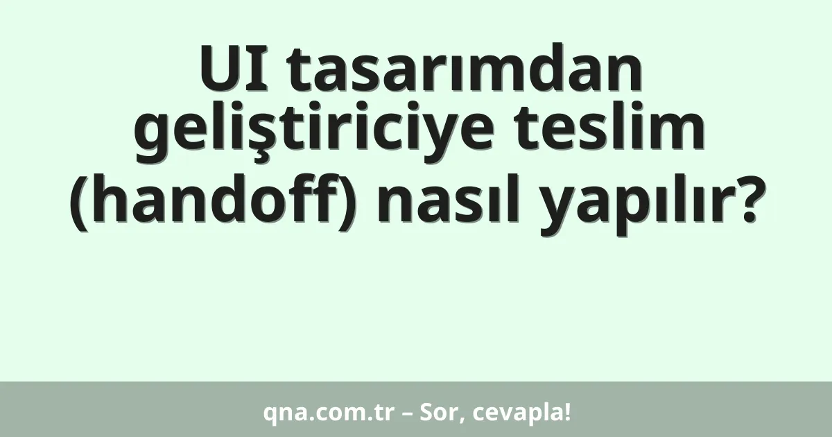 UI tasarımdan geliştiriciye teslim (handoff) nasıl yapılır?