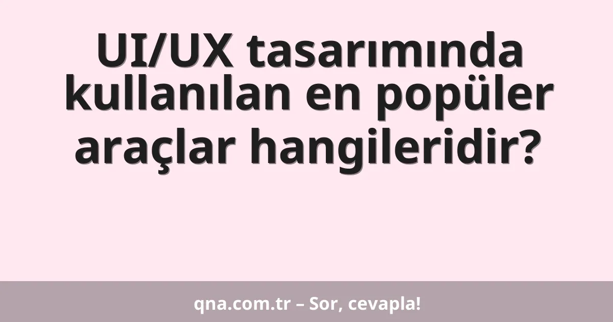 UI/UX tasarımında kullanılan en popüler araçlar hangileridir?