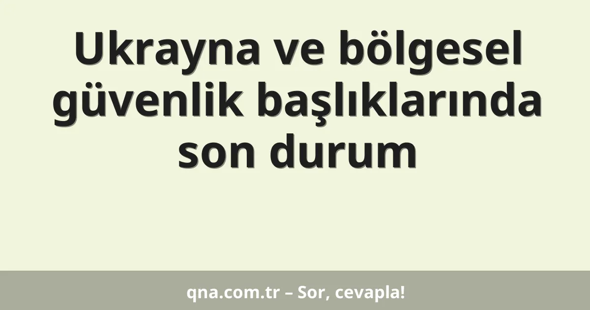 Ukrayna ve bölgesel güvenlik başlıklarında son durum