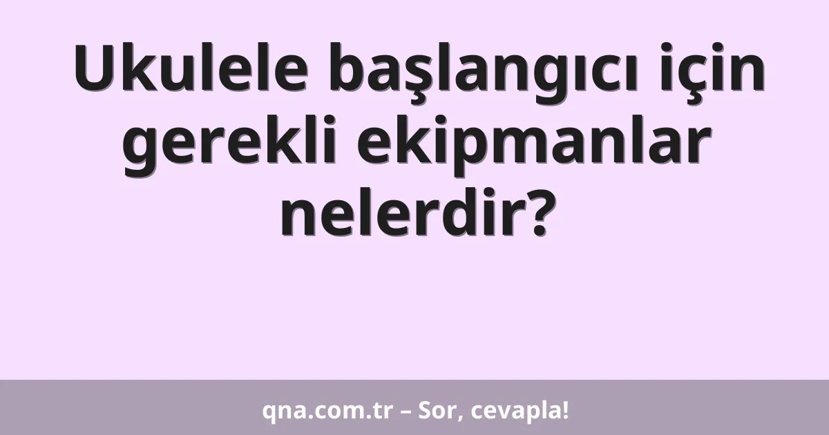 Ukulele başlangıcı için gerekli ekipmanlar nelerdir?