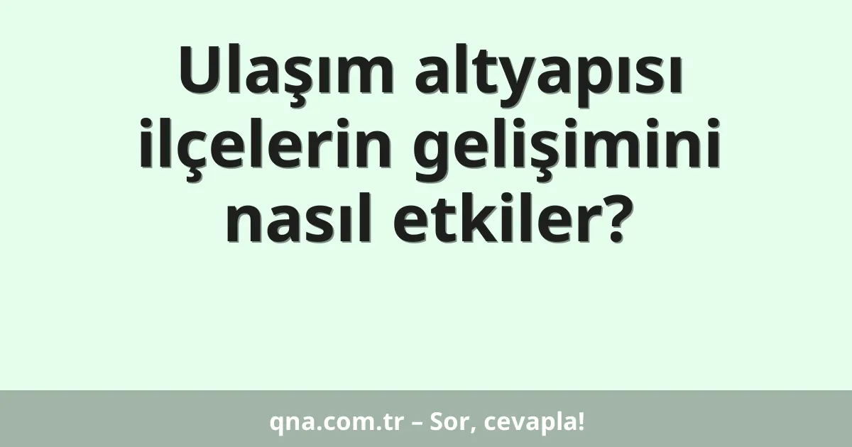 Ulaşım altyapısı ilçelerin gelişimini nasıl etkiler?