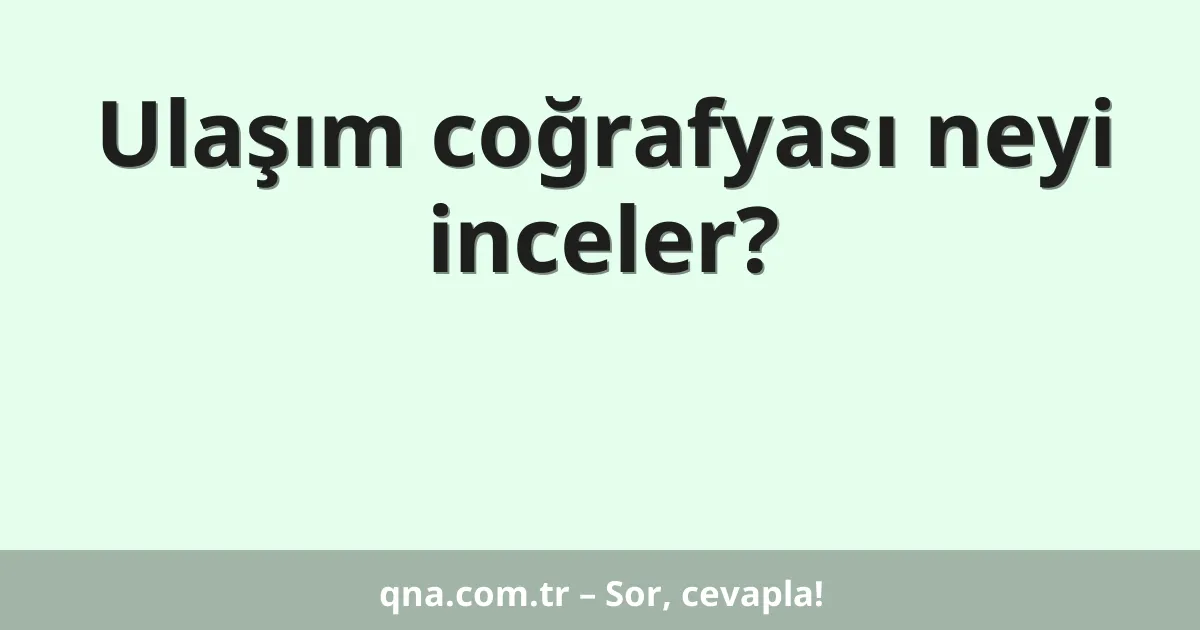Ulaşım coğrafyası neyi inceler?