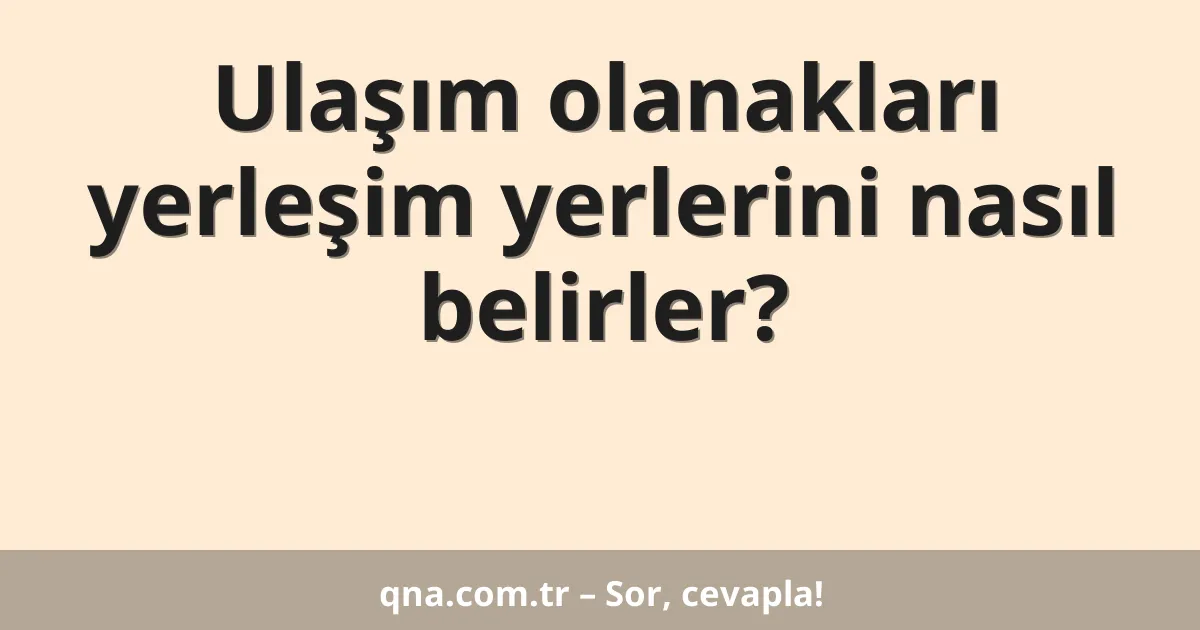 Ulaşım olanakları yerleşim yerlerini nasıl belirler?