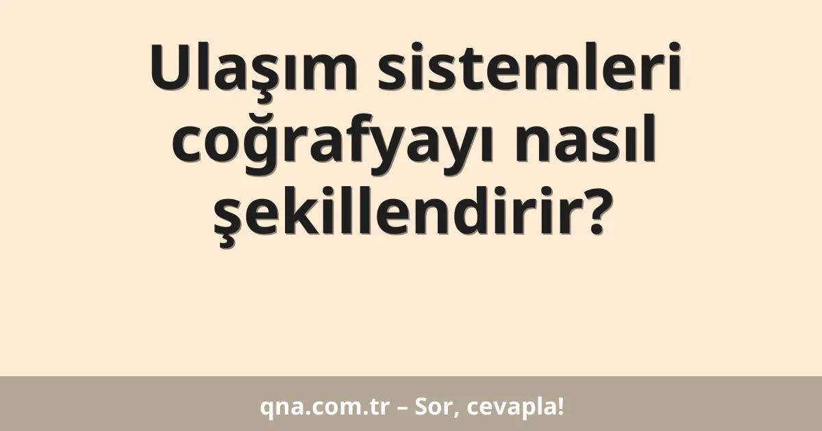 Ulaşım sistemleri coğrafyayı nasıl şekillendirir?
