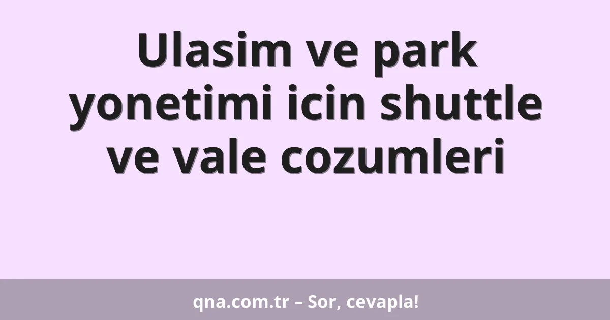 Ulasim ve park yonetimi icin shuttle ve vale cozumleri