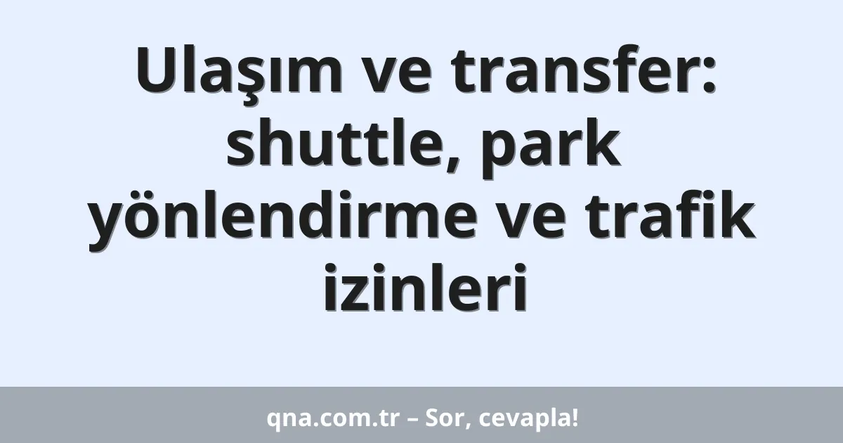 Ulaşım ve transfer: shuttle, park yönlendirme ve trafik izinleri