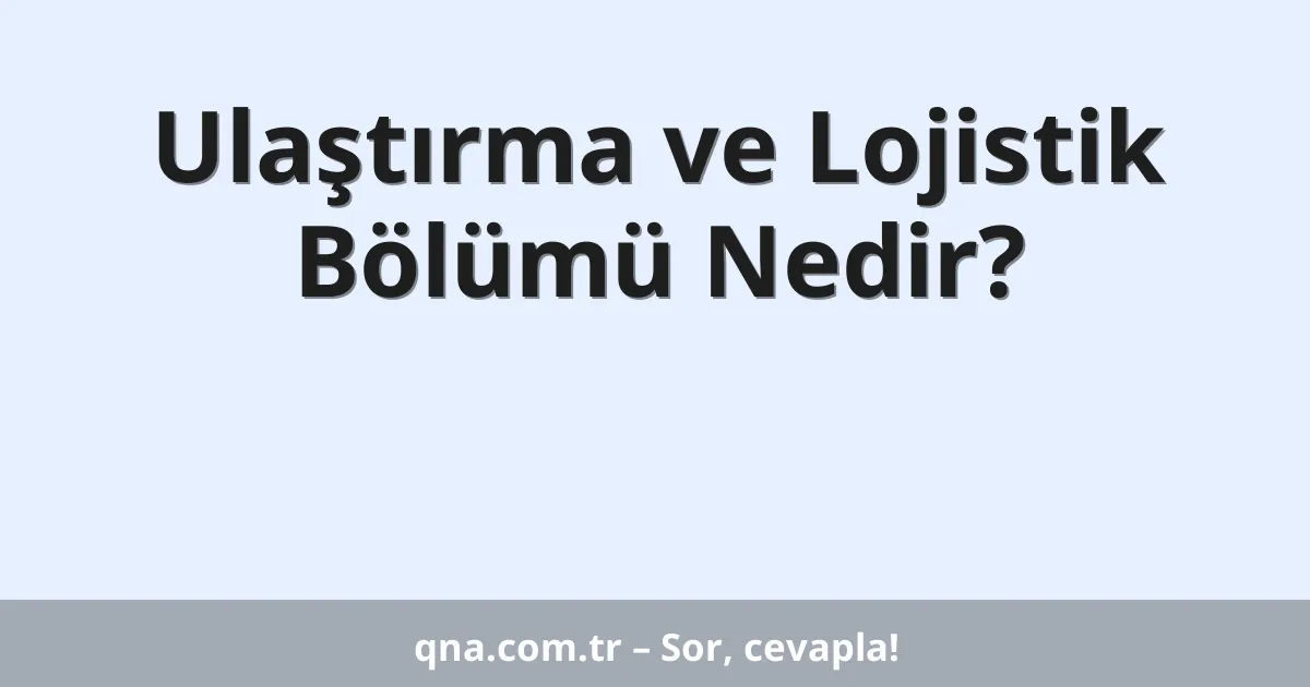 Ulaştırma ve Lojistik Bölümü Nedir?