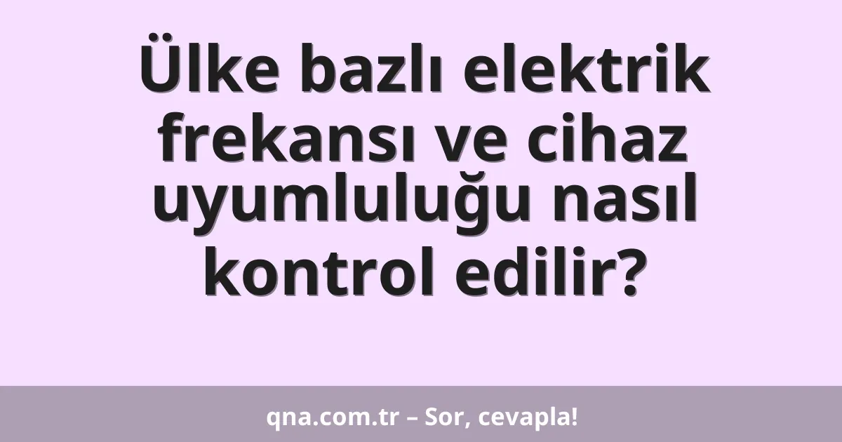 Ülke bazlı elektrik frekansı ve cihaz uyumluluğu nasıl kontrol edilir?