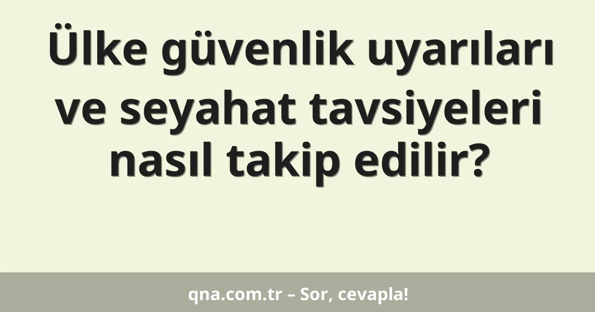 Ülke güvenlik uyarıları ve seyahat tavsiyeleri nasıl takip edilir?