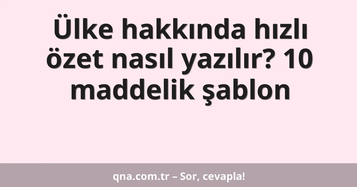Ülke hakkında hızlı özet nasıl yazılır? 10 maddelik şablon