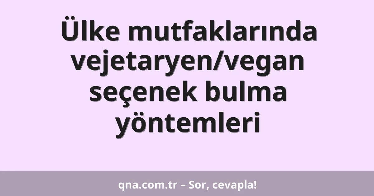 Ülke mutfaklarında vejetaryen/vegan seçenek bulma yöntemleri