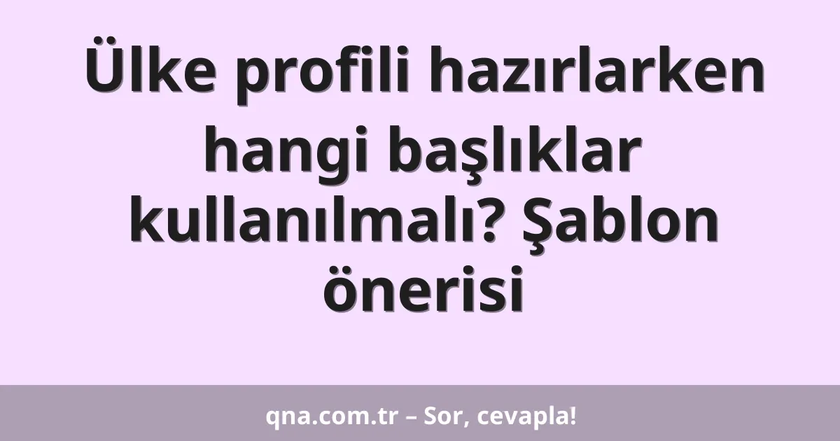 Ülke profili hazırlarken hangi başlıklar kullanılmalı? Şablon önerisi