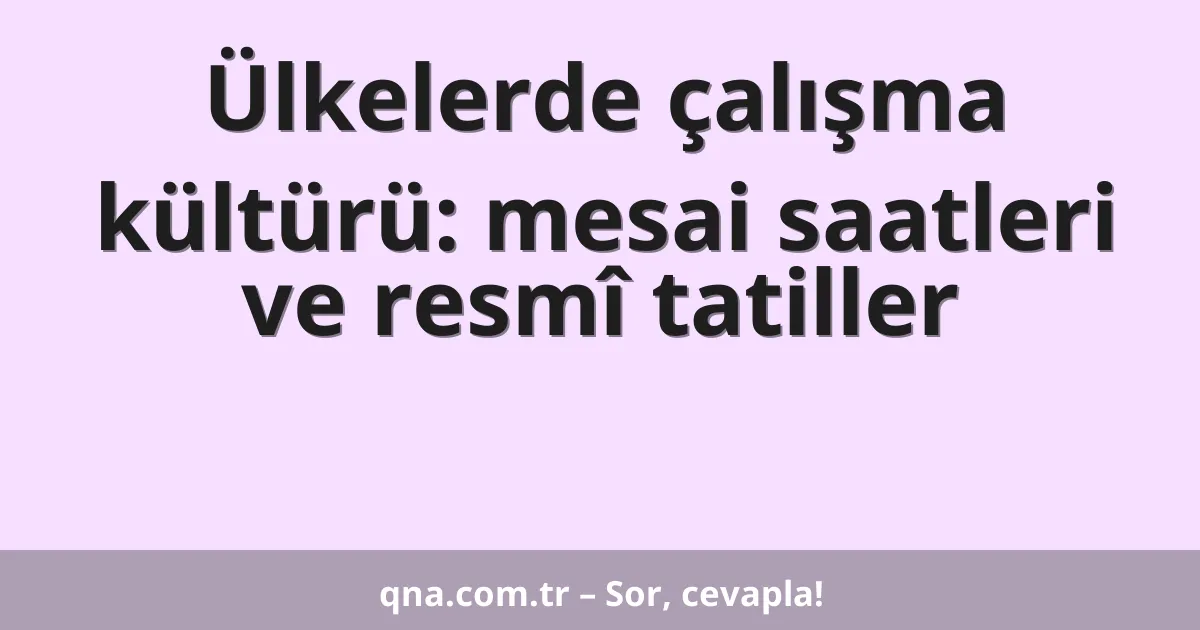 Ülkelerde çalışma kültürü: mesai saatleri ve resmî tatiller