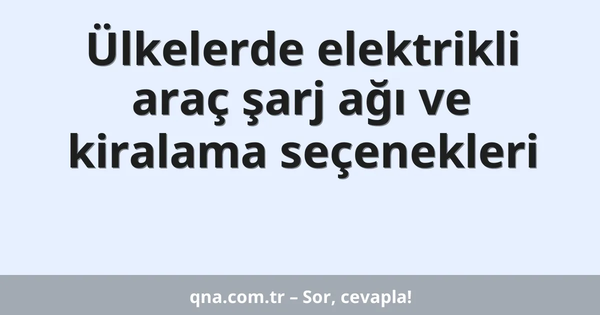 Ülkelerde elektrikli araç şarj ağı ve kiralama seçenekleri